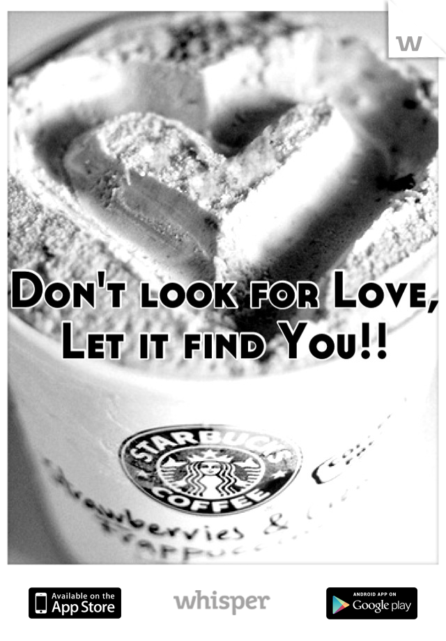 Don't look for Love, Let it find You!!