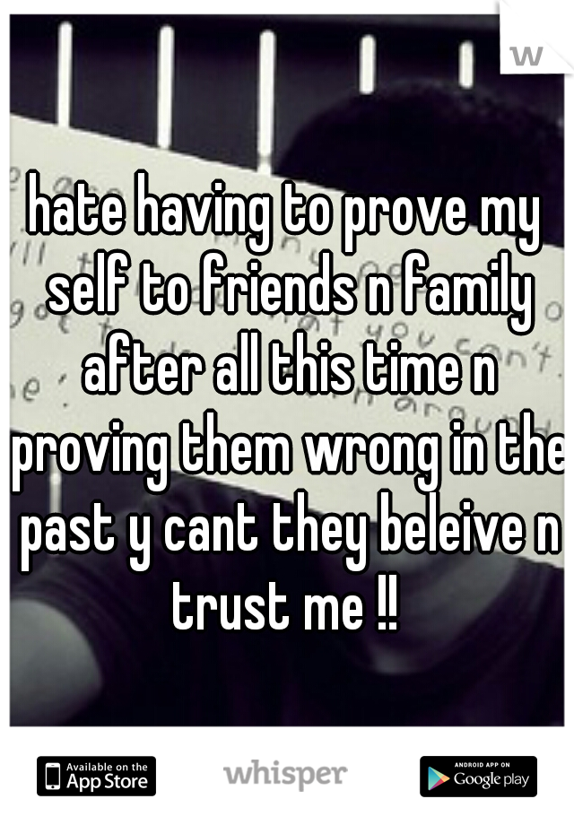 hate having to prove my self to friends n family after all this time n proving them wrong in the past y cant they beleive n trust me !! 