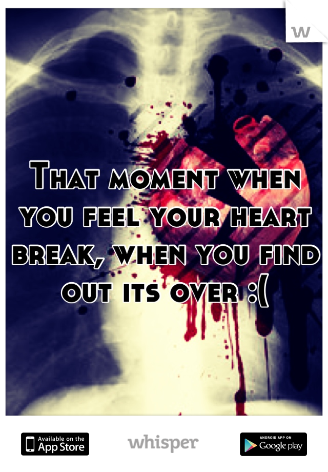 That moment when you feel your heart break, when you find out its over :(