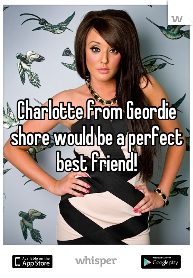 Charlotte from Geordie shore would be a perfect best friend!