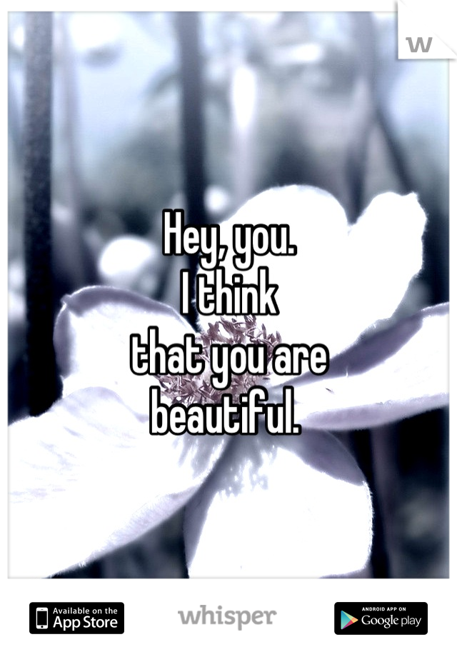 Hey, you.
I think
that you are
beautiful. 