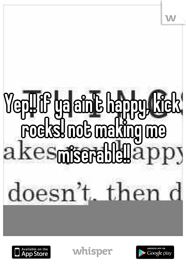 Yep!! if ya ain't happy, kick rocks! not making me miserable!!