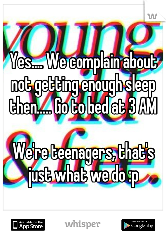 Yes.... We complain about not getting enough sleep then..... Go to bed at 3 AM

We're teenagers, that's just what we do :p