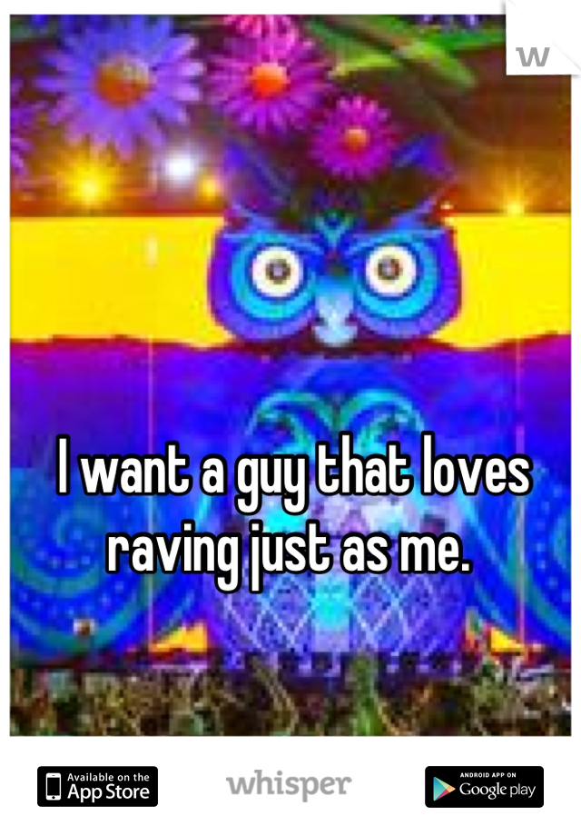 I want a guy that loves raving just as me. 