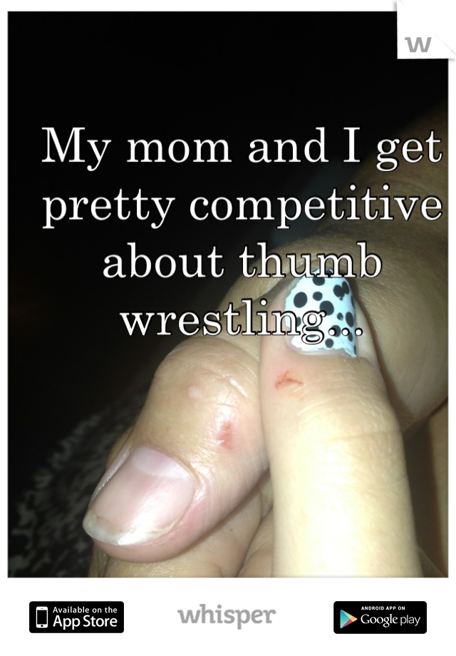 My mom and I get pretty competitive about thumb wrestling...