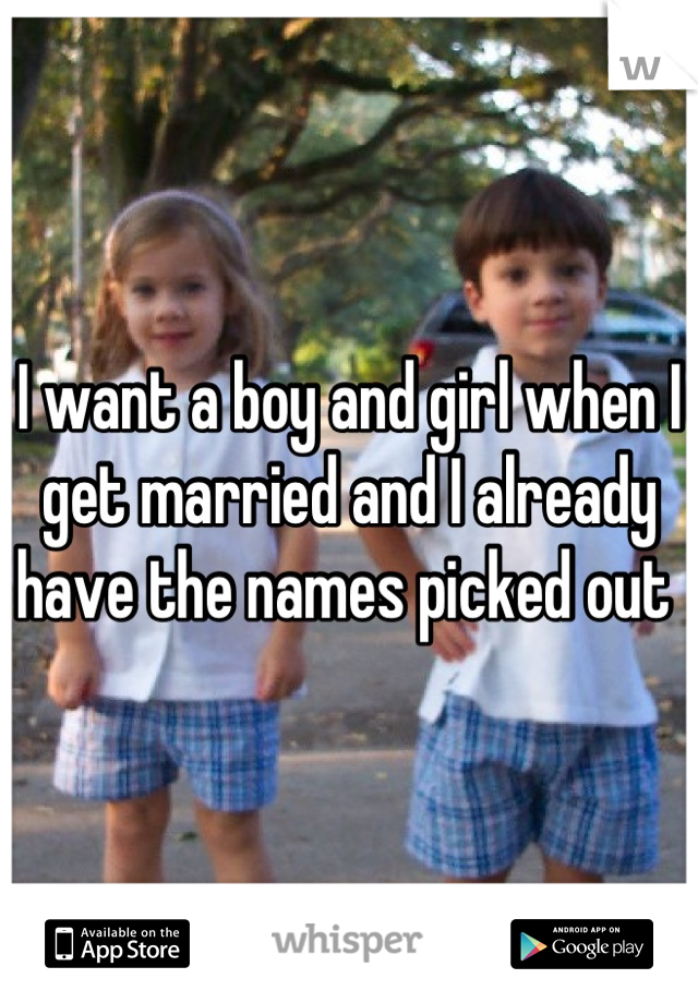 I want a boy and girl when I get married and I already have the names picked out 