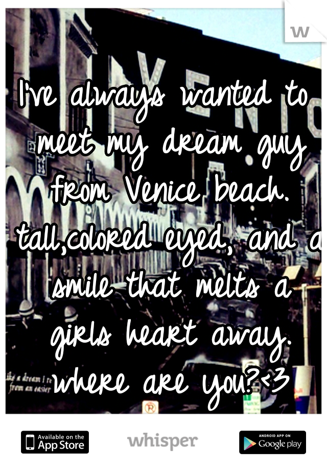 I've always wanted to meet my dream guy from Venice beach. tall,colored eyed, and a smile that melts a girls heart away. where are you?<3