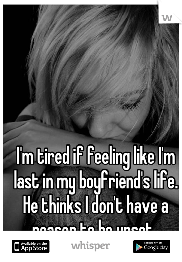 I'm tired if feeling like I'm last in my boyfriend's life. He thinks I don't have a reason to be upset. 