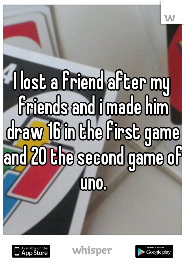 I lost a friend after my friends and i made him draw 16 in the first game and 20 the second game of uno.