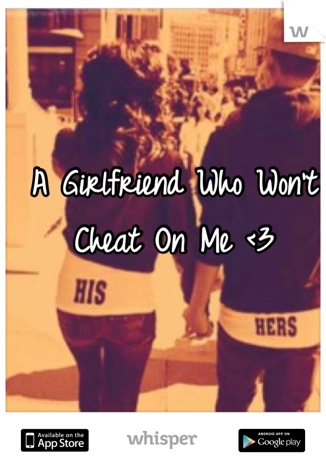 A Girlfriend Who Won't Cheat On Me <3