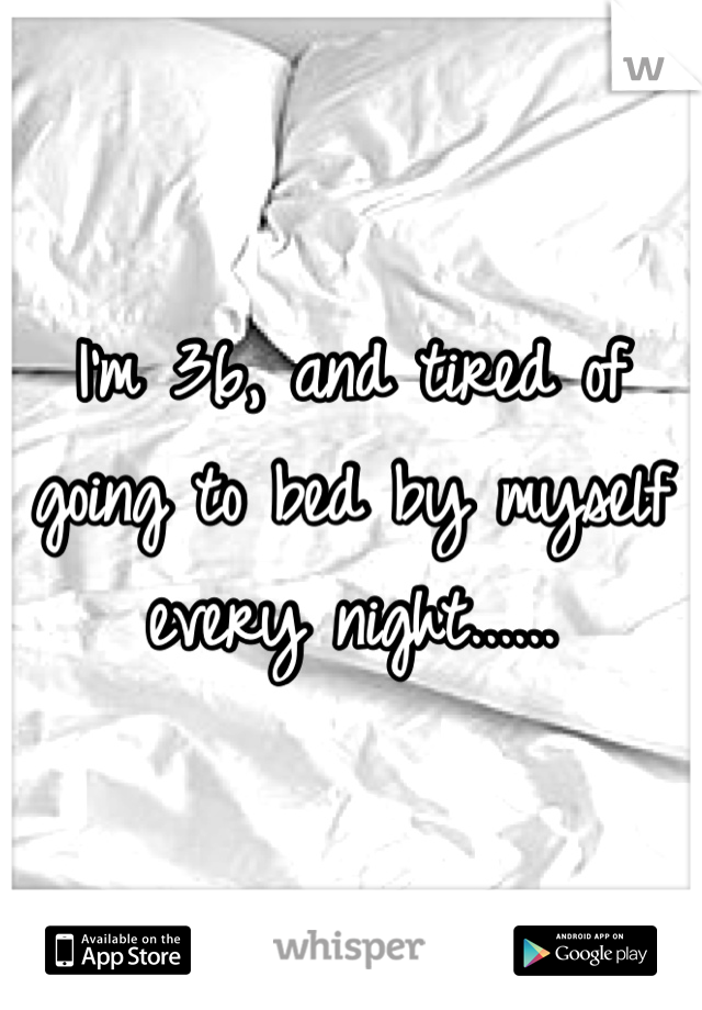 I'm 36, and tired of going to bed by myself every night......