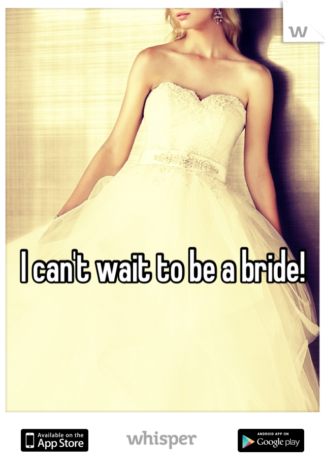 I can't wait to be a bride!