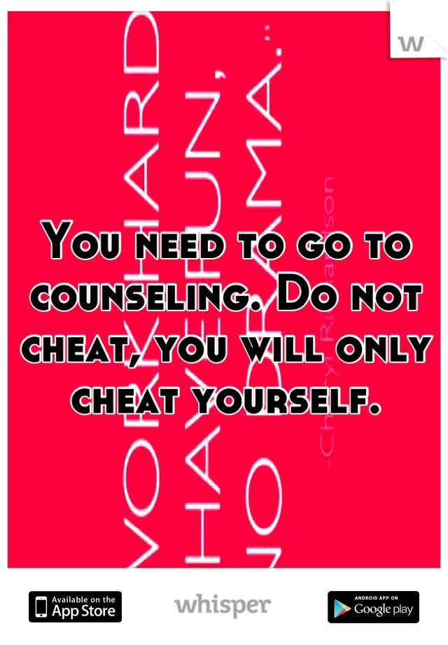 You need to go to counseling. Do not cheat, you will only cheat yourself.