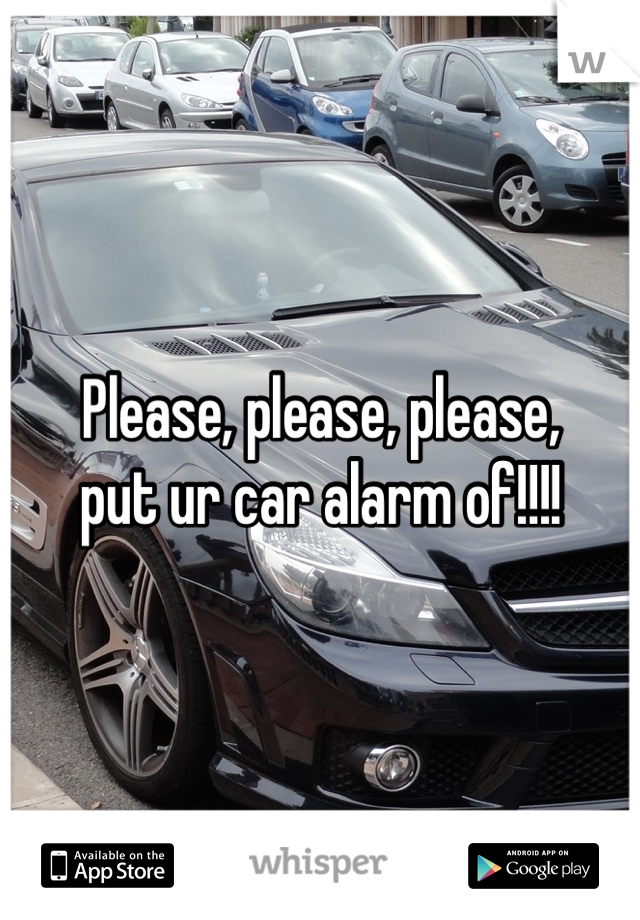 Please, please, please,
put ur car alarm of!!!!