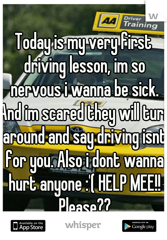 Today is my very first driving lesson, im so nervous i wanna be sick. And im scared they will turn around and say driving isnt for you. Also i dont wanna hurt anyone :'( HELP MEE!! Please??