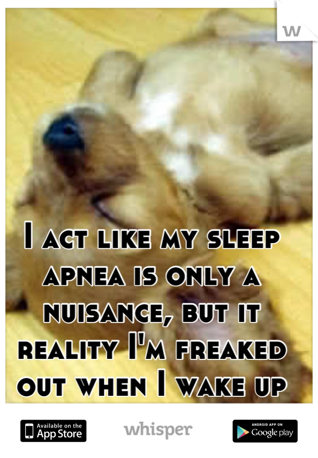 I act like my sleep apnea is only a nuisance, but it reality I'm freaked out when I wake up not breaking.