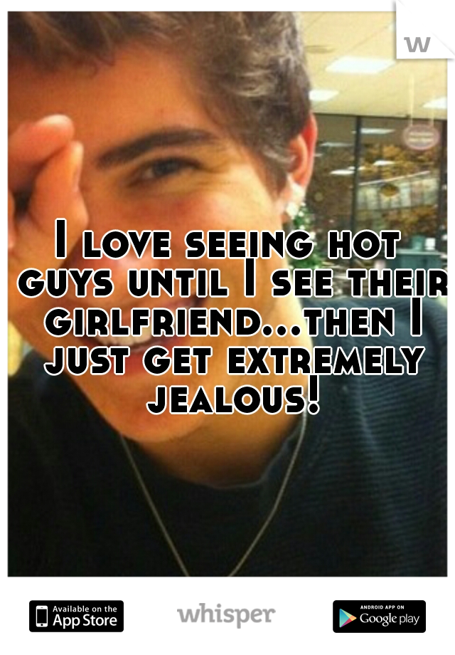 I love seeing hot guys until I see their girlfriend...then I just get extremely jealous!