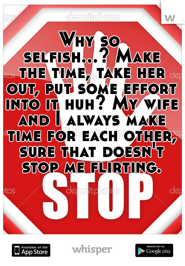 Why so selfish...? Make the time, take her out, put some effort into it huh? My wife and I always make time for each other, sure that doesn't stop me flirting. 