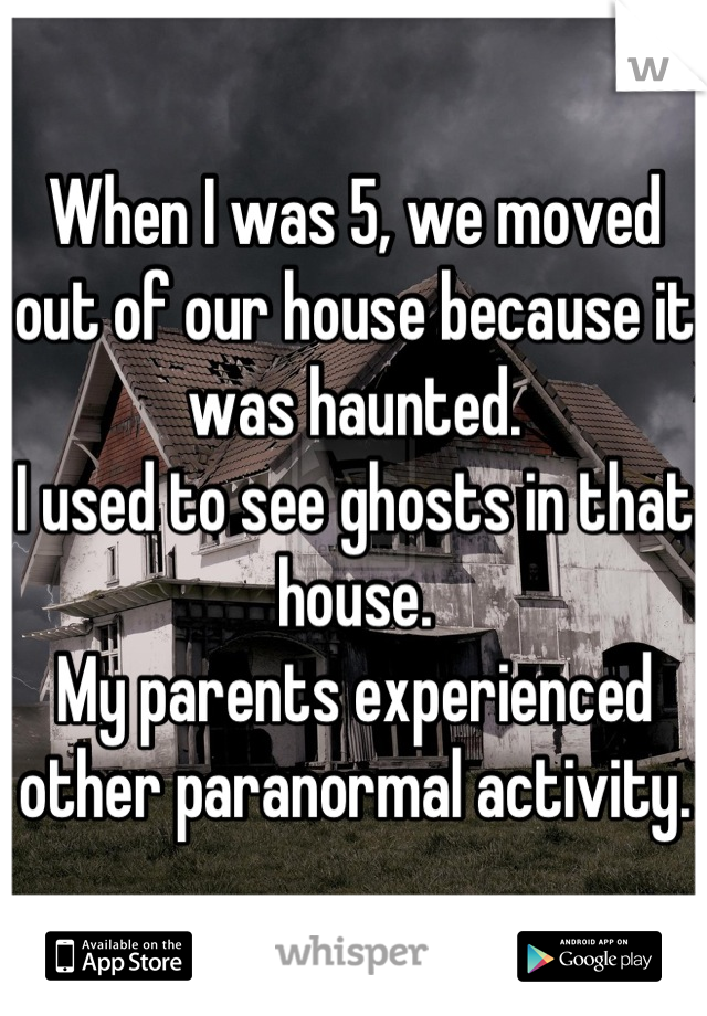 When I was 5, we moved out of our house because it was haunted.
I used to see ghosts in that house.
My parents experienced other paranormal activity.