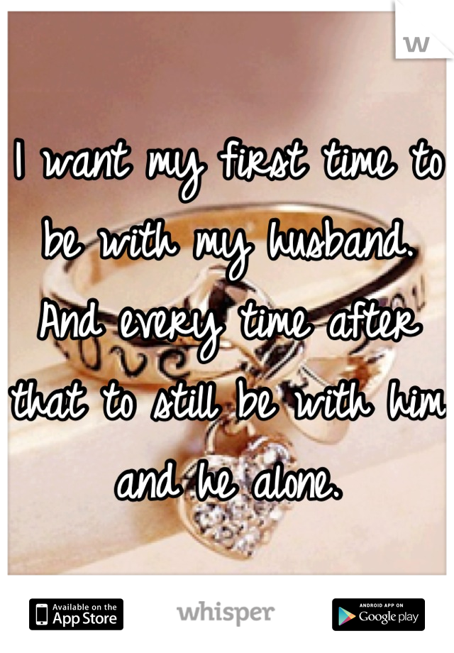 I want my first time to be with my husband. And every time after that to still be with him and he alone.