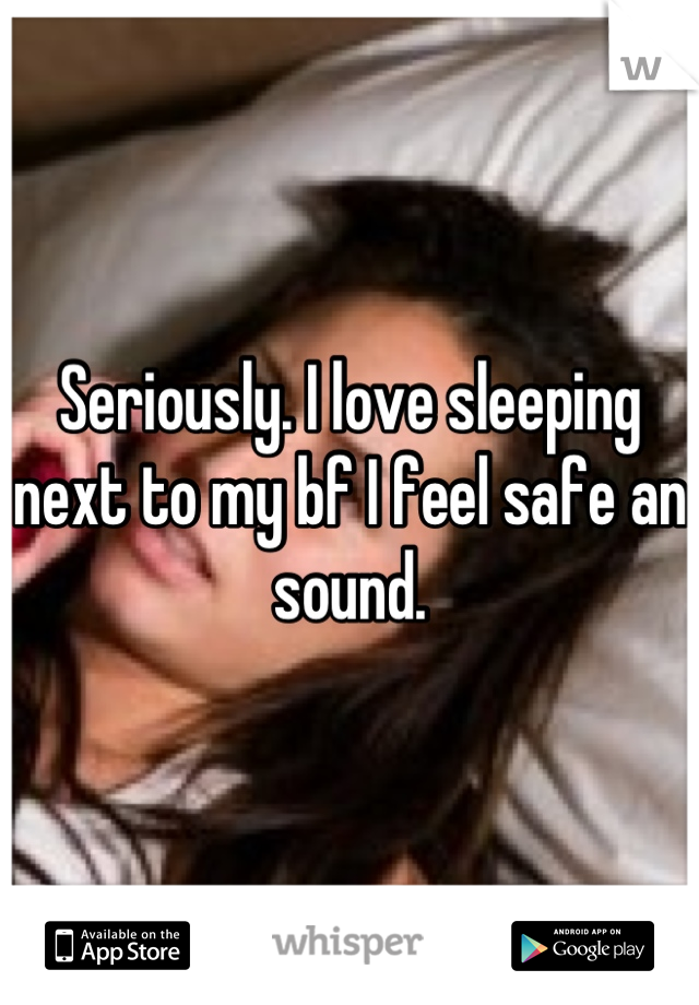 Seriously. I love sleeping next to my bf I feel safe an sound.