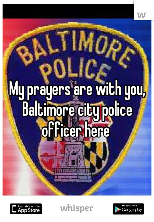 My prayers are with you, Baltimore city police officer here 