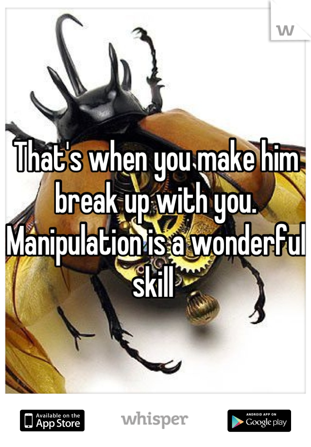 That's when you make him break up with you. Manipulation is a wonderful skill 