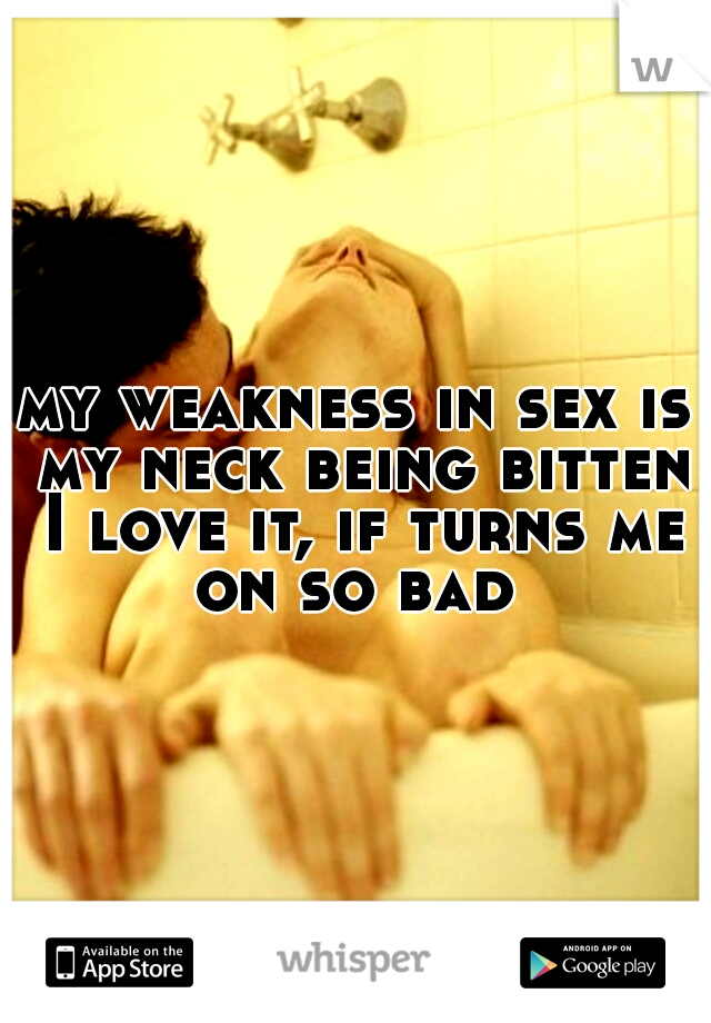 my weakness in sex is my neck being bitten I love it, if turns me on so bad 