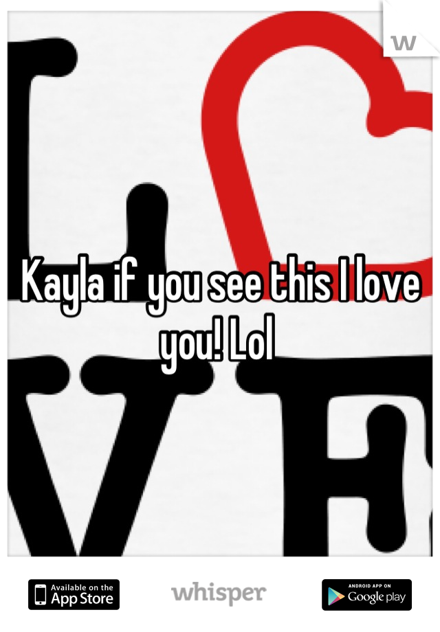 Kayla if you see this I love you! Lol 