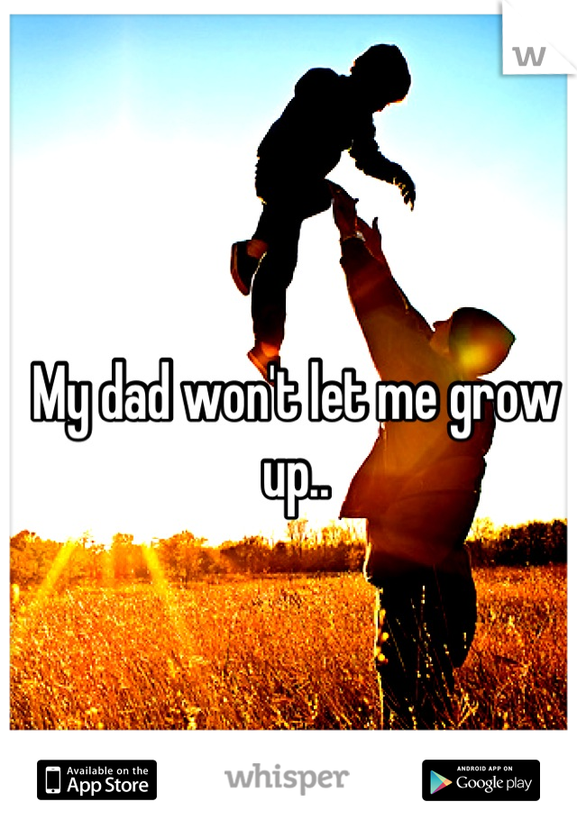 My dad won't let me grow up..