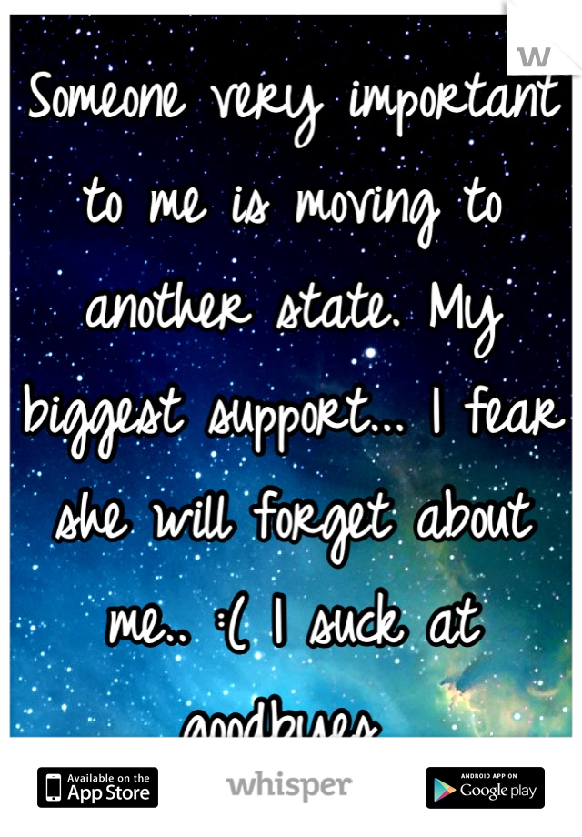 Someone very important to me is moving to another state. My biggest support... I fear she will forget about me.. :( I suck at goodbyes 