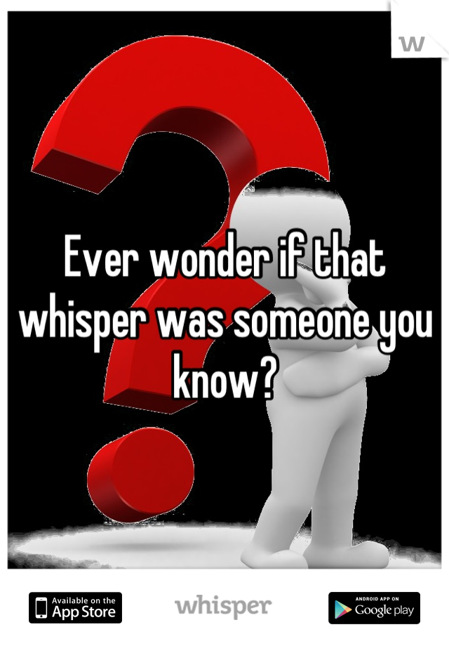 Ever wonder if that whisper was someone you know?