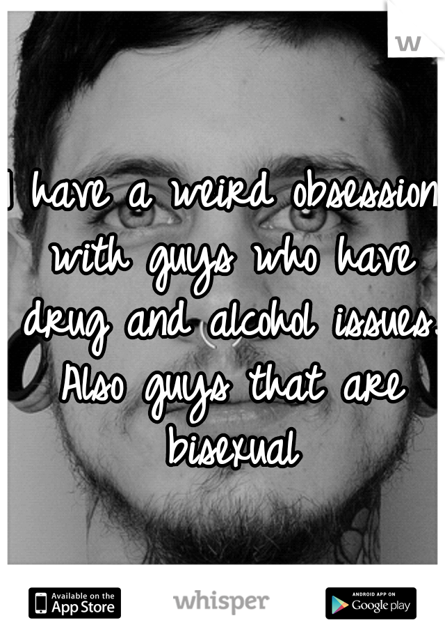 I have a weird obsession with guys who have drug and alcohol issues. Also guys that are bisexual