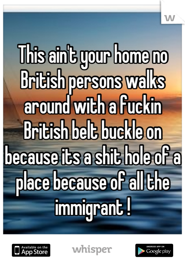 This ain't your home no British persons walks around with a fuckin British belt buckle on because its a shit hole of a place because of all the immigrant !