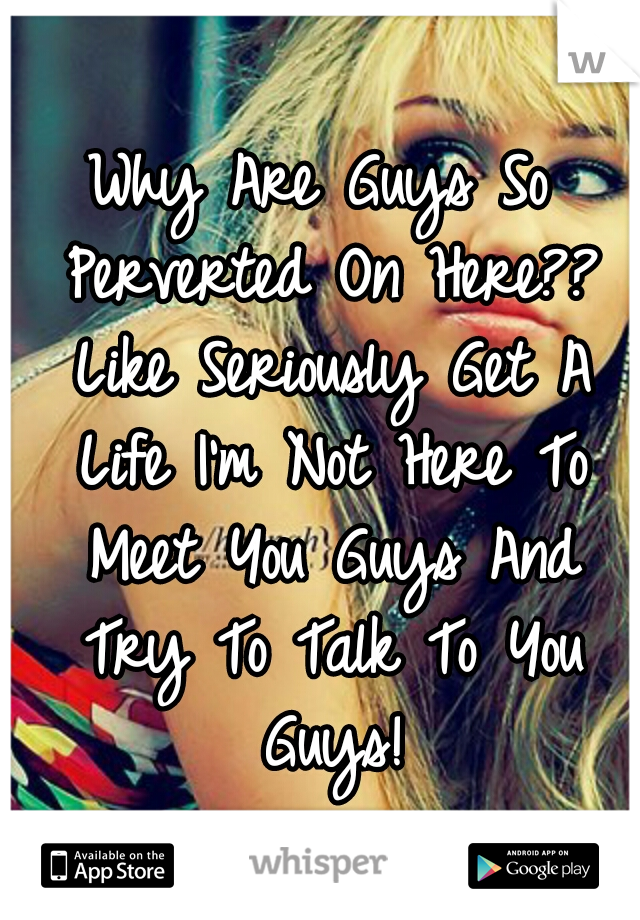 Why Are Guys So Perverted On Here?? Like Seriously Get A Life I'm Not Here To Meet You Guys And Try To Talk To You Guys!