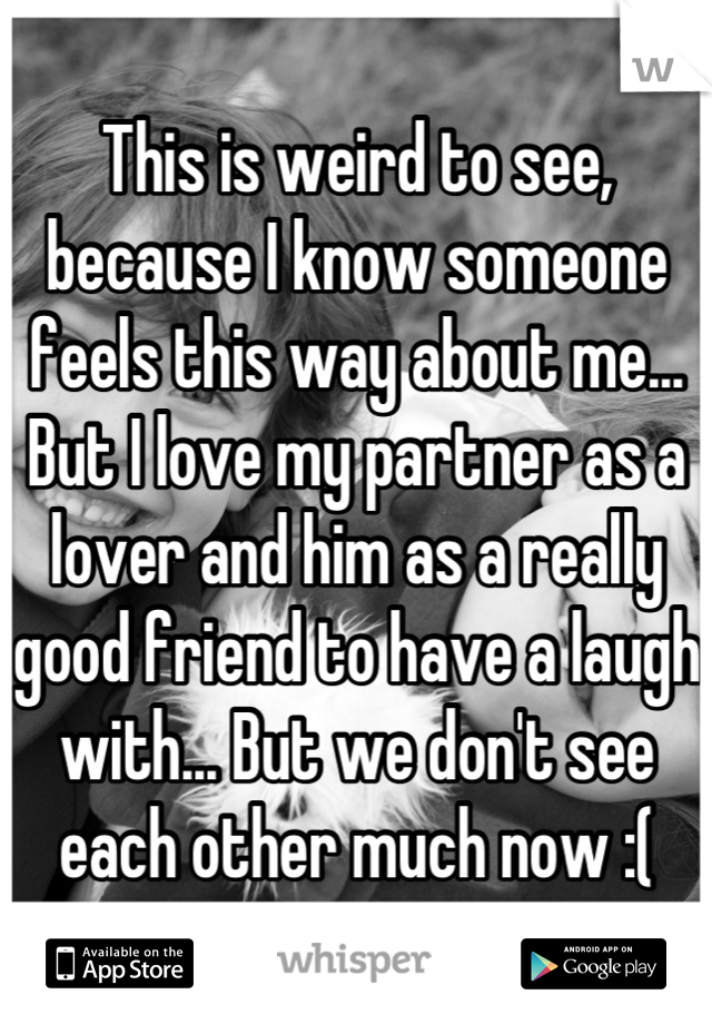 This is weird to see, because I know someone feels this way about me...
But I love my partner as a lover and him as a really good friend to have a laugh with... But we don't see each other much now :(