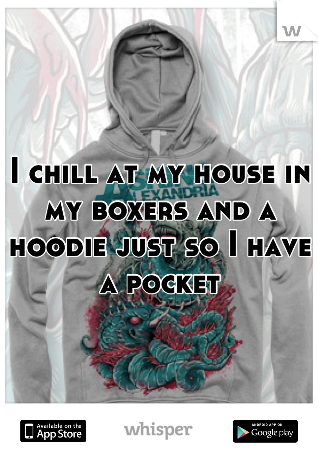 I chill at my house in my boxers and a hoodie just so I have a pocket