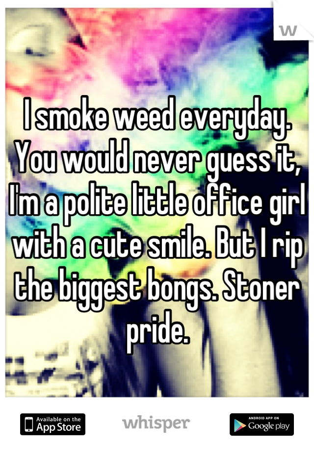 I smoke weed everyday. You would never guess it, I'm a polite little office girl with a cute smile. But I rip the biggest bongs. Stoner pride.