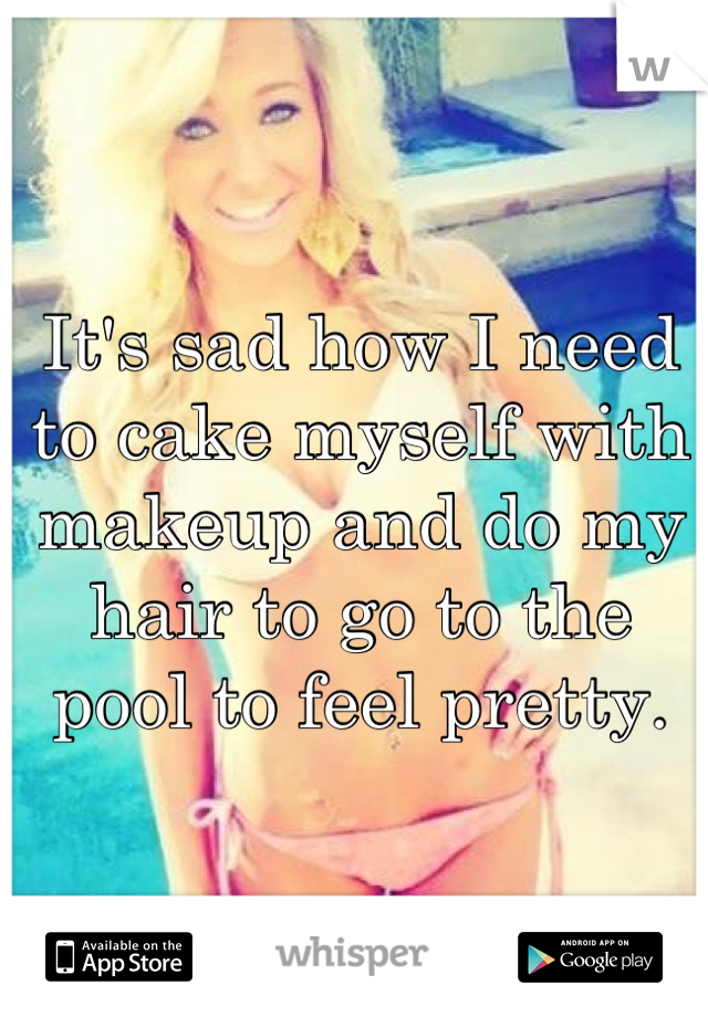 It's sad how I need to cake myself with makeup and do my hair to go to the pool to feel pretty.