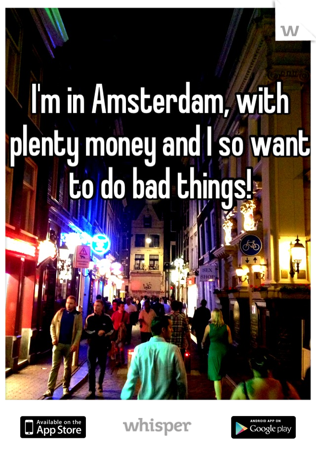 I'm in Amsterdam, with plenty money and I so want to do bad things!