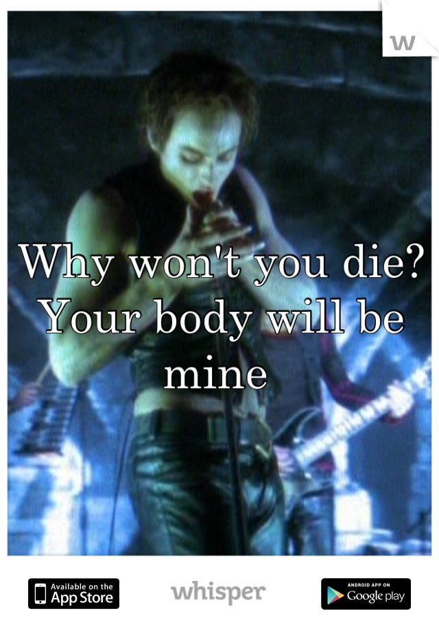 Why won't you die?
Your body will be mine 