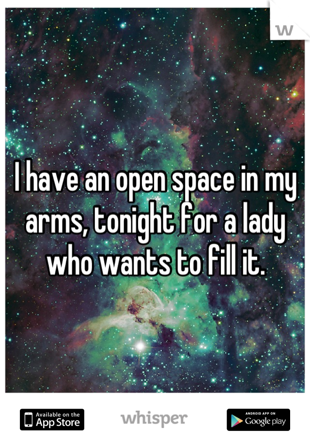 I have an open space in my arms, tonight for a lady who wants to fill it.