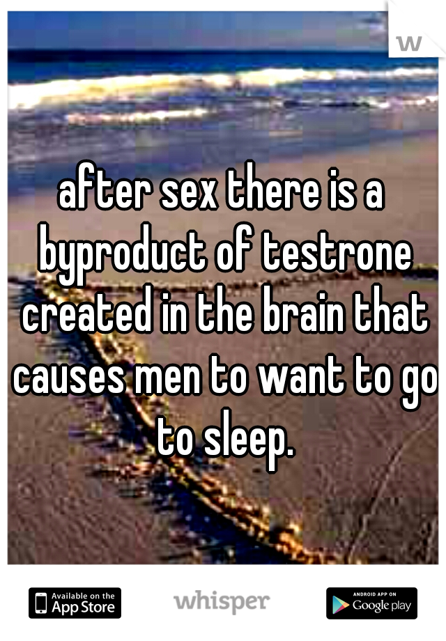 after sex there is a byproduct of testrone created in the brain that causes men to want to go to sleep.