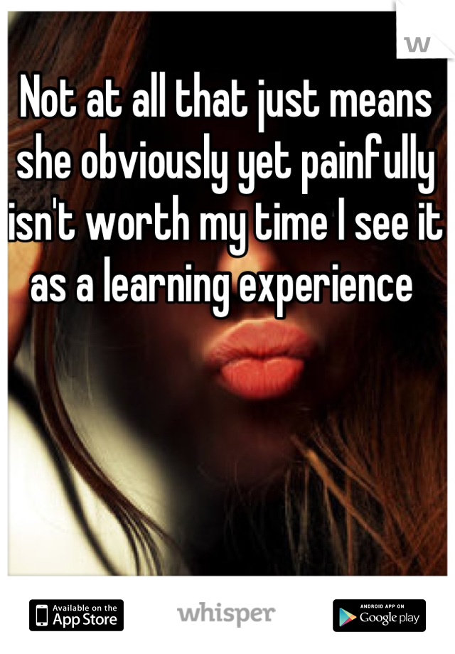 Not at all that just means she obviously yet painfully isn't worth my time I see it as a learning experience 