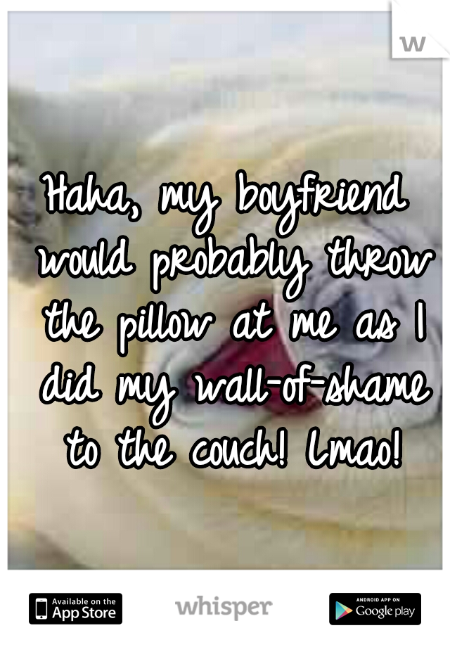 Haha, my boyfriend would probably throw the pillow at me as I did my wall-of-shame to the couch! Lmao!