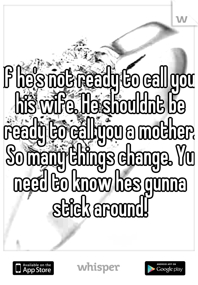 If he's not ready to call you his wife. He shouldnt be ready to call you a mother. So many things change. Yu need to know hes gunna stick around!