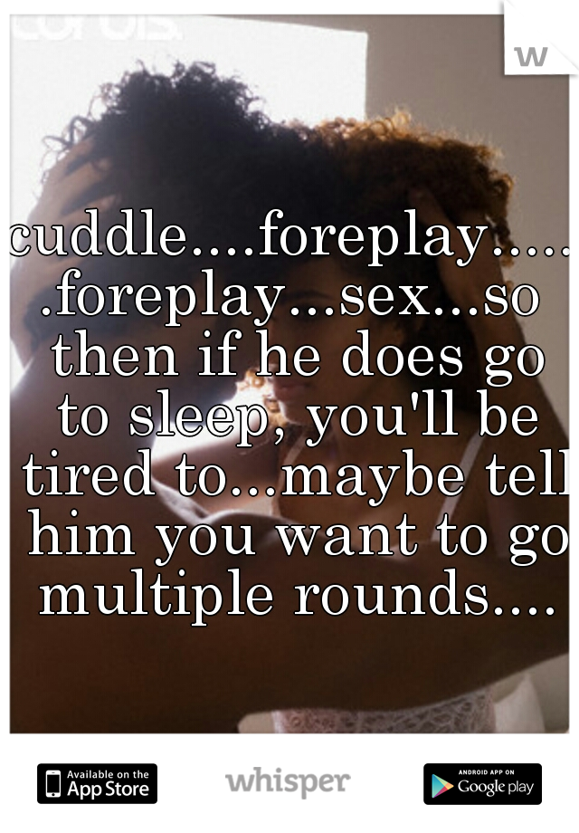 cuddle....foreplay......foreplay...sex...so then if he does go to sleep, you'll be tired to...maybe tell him you want to go multiple rounds....