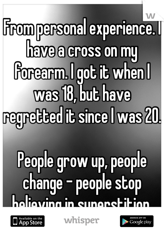 From personal experience. I have a cross on my forearm. I got it when I was 18, but have regretted it since I was 20. 

People grow up, people change - people stop believing in superstition.