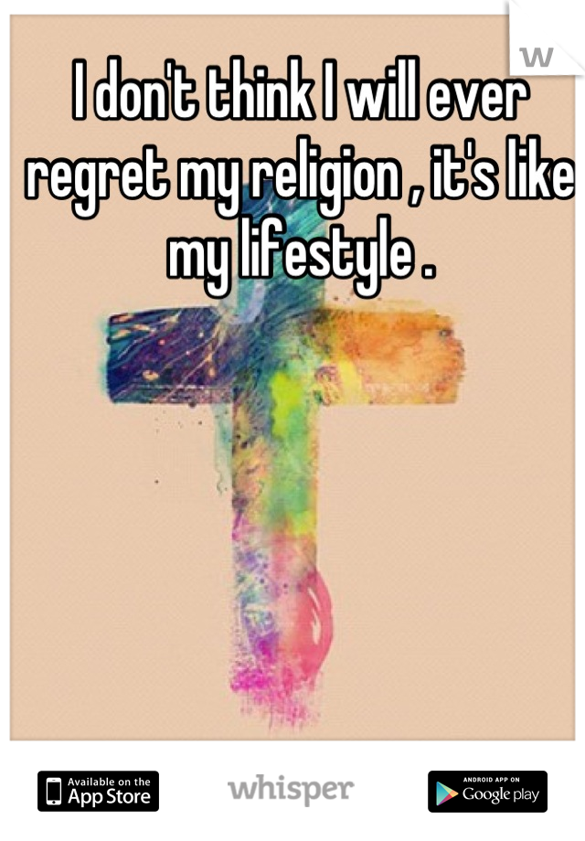 I don't think I will ever regret my religion , it's like my lifestyle .