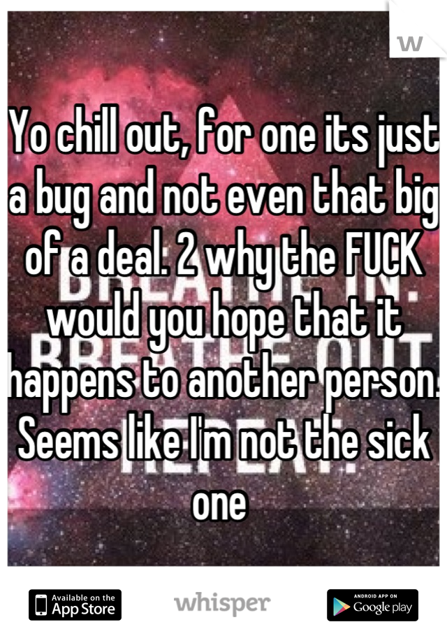 Yo chill out, for one its just a bug and not even that big of a deal. 2 why the FUCK would you hope that it happens to another person. Seems like I'm not the sick one 